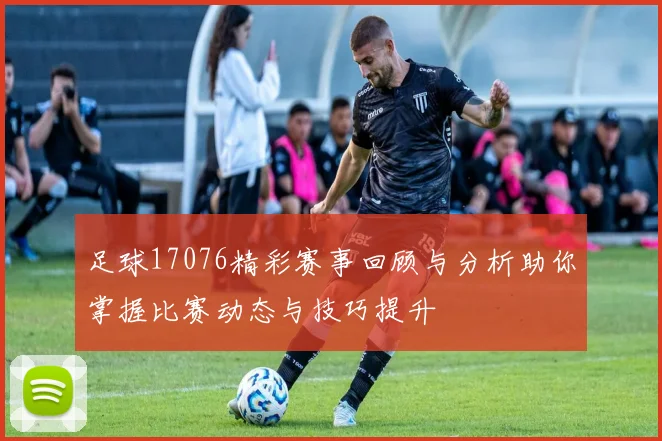 足球17076精彩赛事回顾与分析助你掌握比赛动态与技巧提升