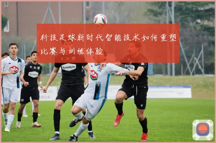 科技足球新时代智能技术如何重塑比赛与训练体验