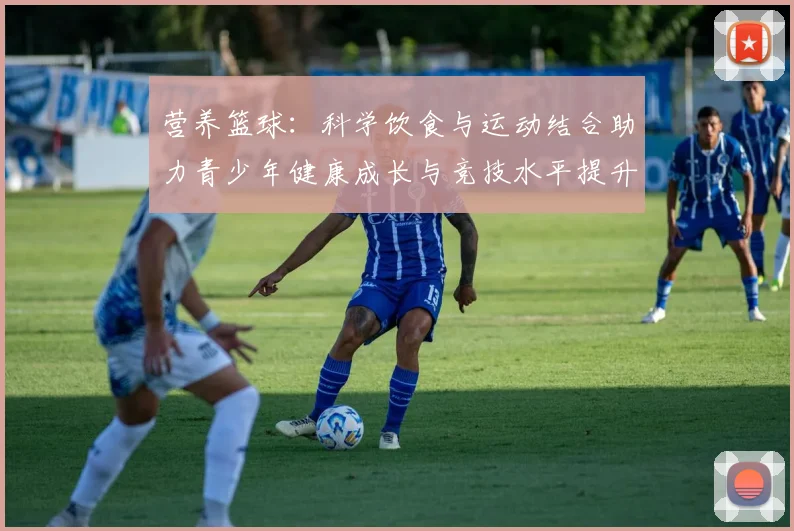 营养篮球：科学饮食与运动结合助力青少年健康成长与竞技水平提升