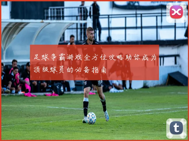 足球争霸游戏全方位攻略助你成为顶级球员的必备指南