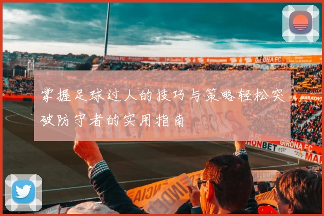 掌握足球过人的技巧与策略轻松突破防守者的实用指南