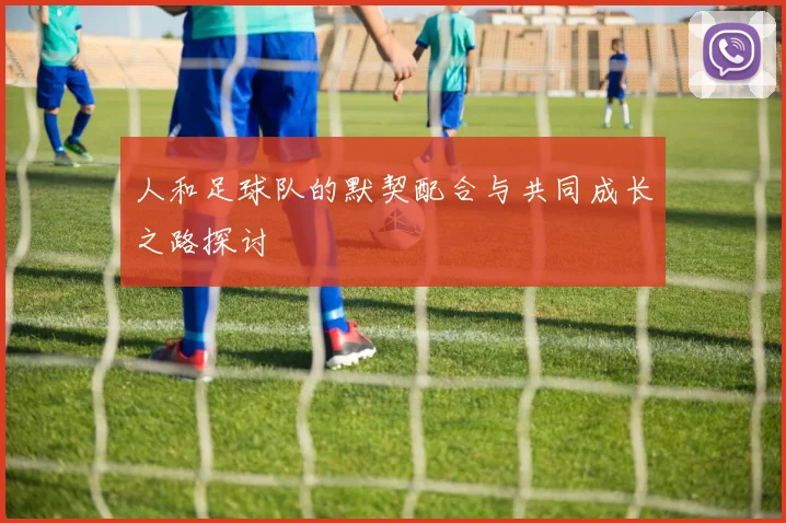 人和足球队的默契配合与共同成长之路探讨