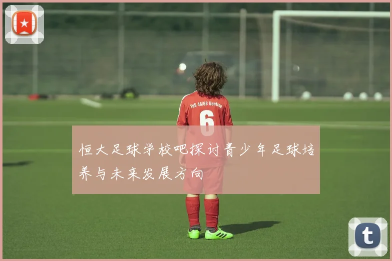 恒大足球学校吧探讨青少年足球培养与未来发展方向