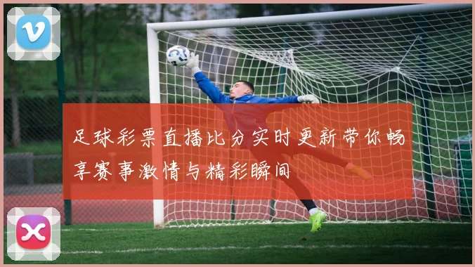 足球彩票直播比分实时更新带你畅享赛事激情与精彩瞬间