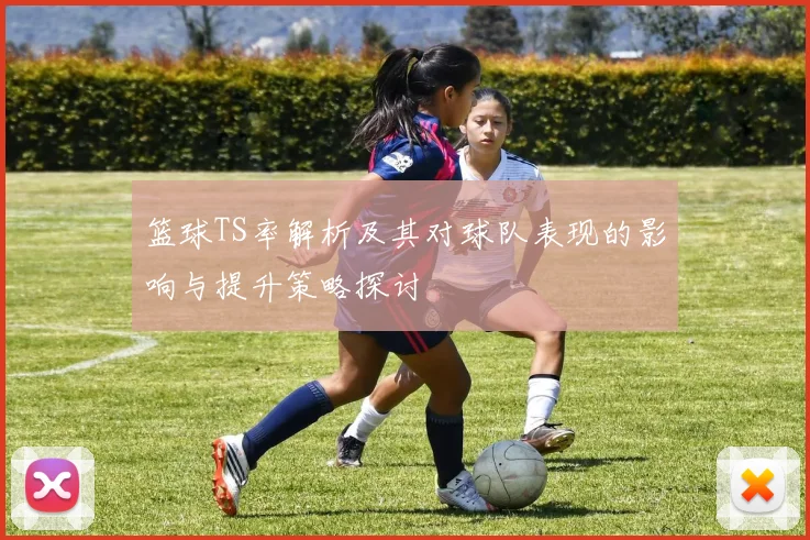 篮球TS率解析及其对球队表现的影响与提升策略探讨