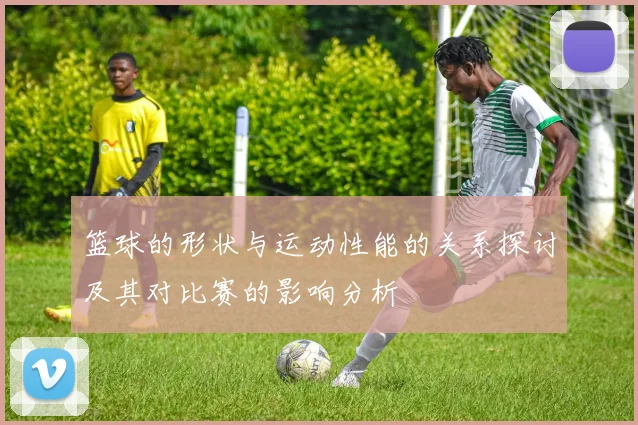 篮球的形状与运动性能的关系探讨及其对比赛的影响分析