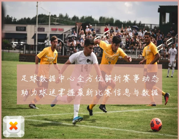 足球数据中心全方位解析赛事动态助力球迷掌握最新比赛信息与数据分析
